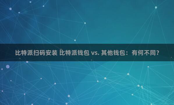 比特派扫码安装 比特派钱包 vs. 其他钱包：有何不同？