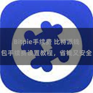 Bitpie手续费 比特派钱包手续费设置教程，省钱又安全